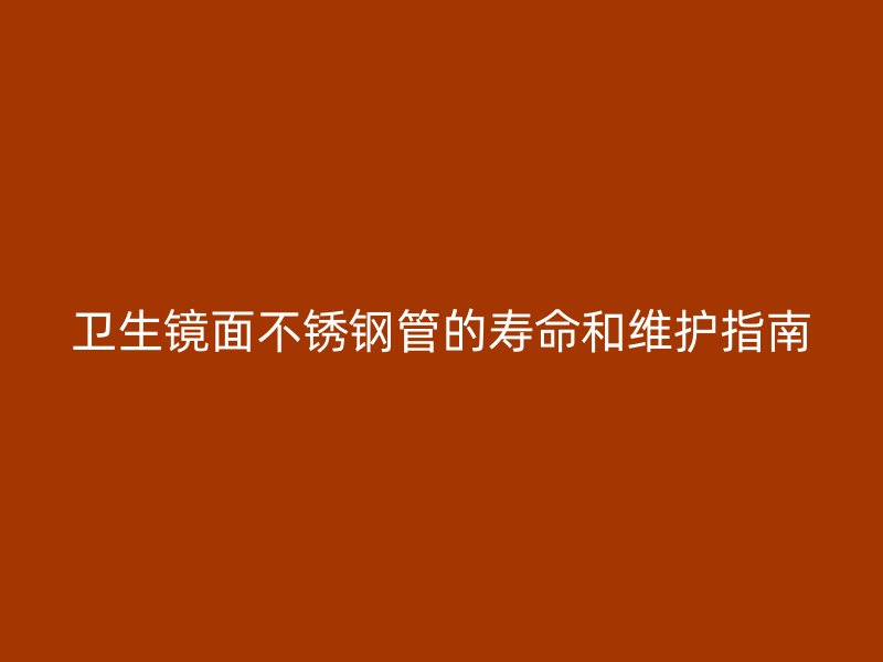 卫生镜面荣耀官方官网入口管的寿命和维护指南