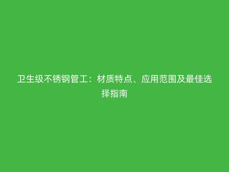 卫生级荣耀官方官网入口管工：材质特点、应用范围及最佳选择指南