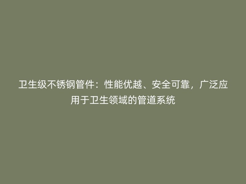卫生级荣耀官方官网入口管件：性能优越、安全可靠，广泛应用于卫生领域的管道系统
