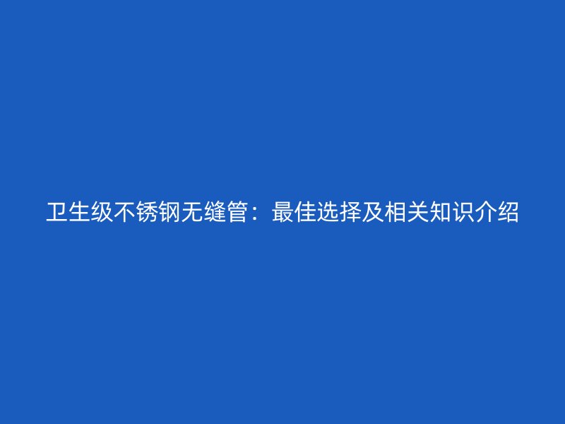 卫生级荣耀官方官网入口无缝管：最佳选择及相关知识介绍