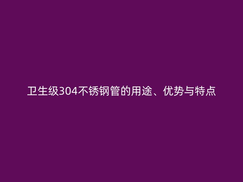 卫生级304荣耀官方官网入口管的用途、优势与特点