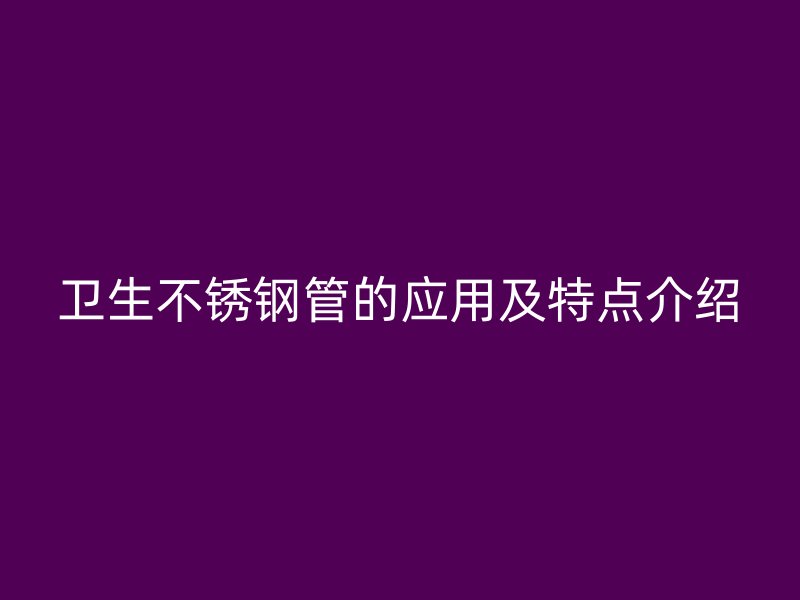 卫生荣耀官方官网入口管的应用及特点介绍
