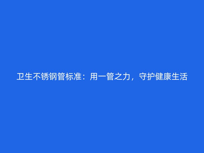 卫生荣耀官方官网入口管标准：用一管之力，守护健康生活