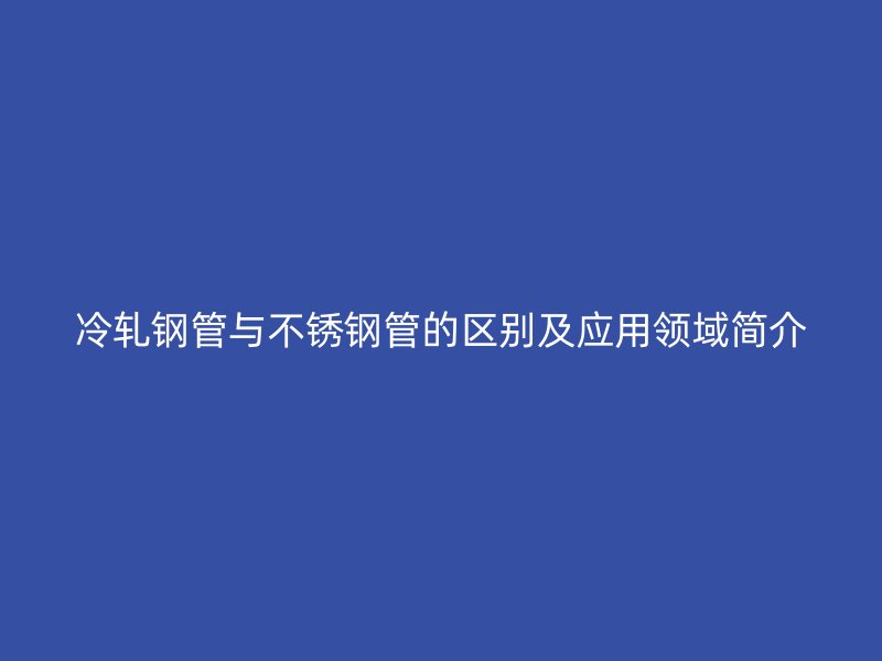 冷轧钢管与荣耀官方官网入口管的区别及应用领域简介