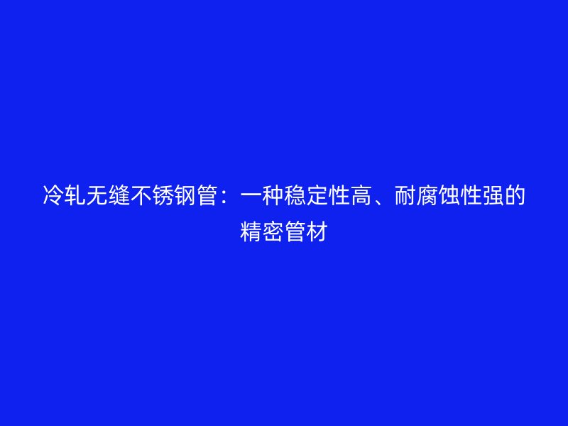 冷轧无缝荣耀官方官网入口管：一种稳定性高、耐腐蚀性强的精密管材