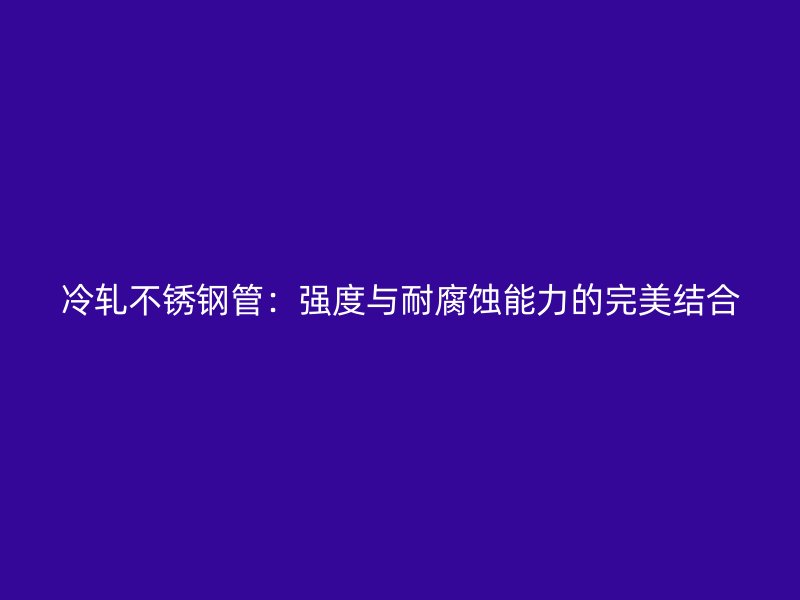 冷轧荣耀官方官网入口管：强度与耐腐蚀能力的完美结合