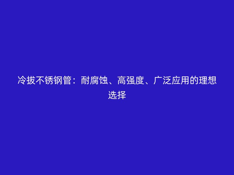 冷拔荣耀官方官网入口管：耐腐蚀、高强度、广泛应用的理想选择
