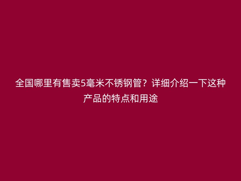 全国哪里有售卖5毫米荣耀官方官网入口管？详细介绍一下这种产品的特点和用途