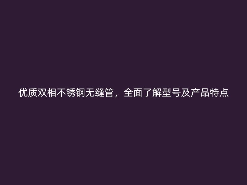 优质双相荣耀官方官网入口无缝管，全面了解型号及产品特点
