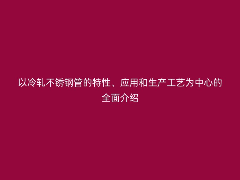 以冷轧荣耀官方官网入口管的特性、应用和生产工艺为中心的全面介绍