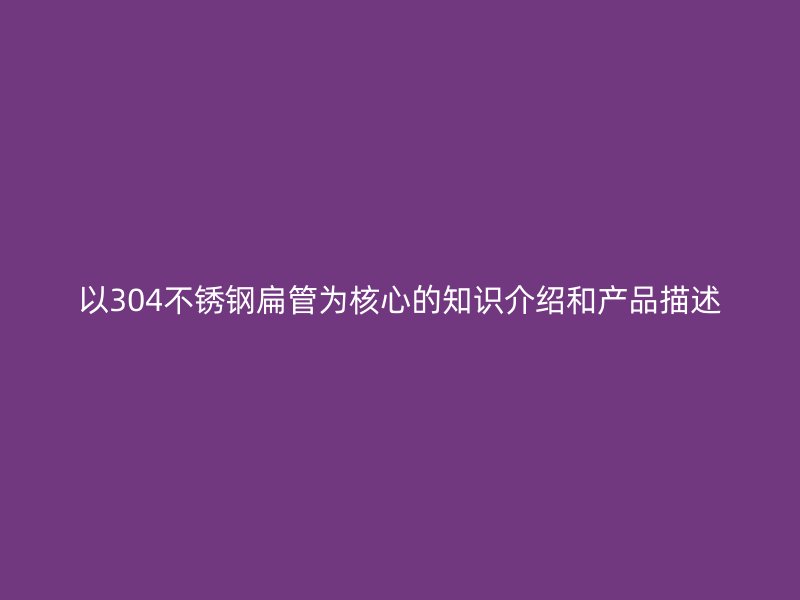 以304荣耀官方官网入口扁管为核心的知识介绍和产品描述