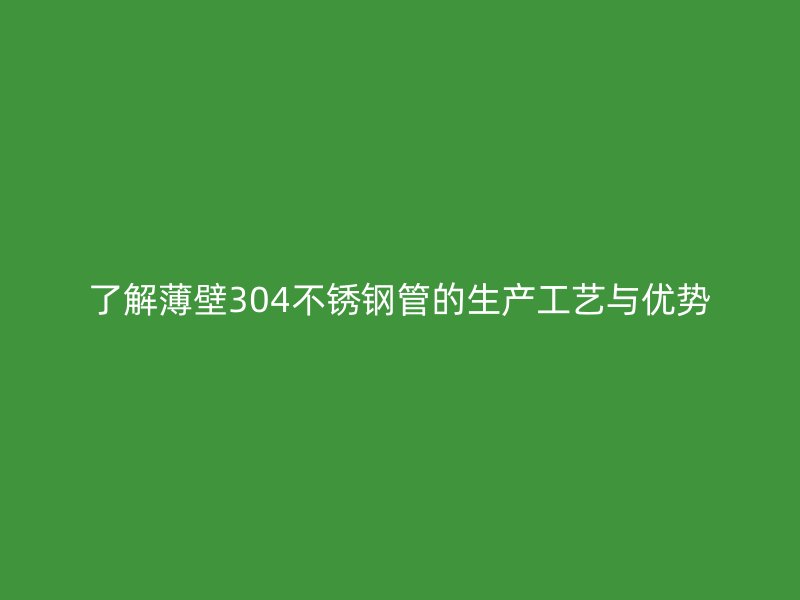 了解薄壁304荣耀官方官网入口管的生产工艺与优势