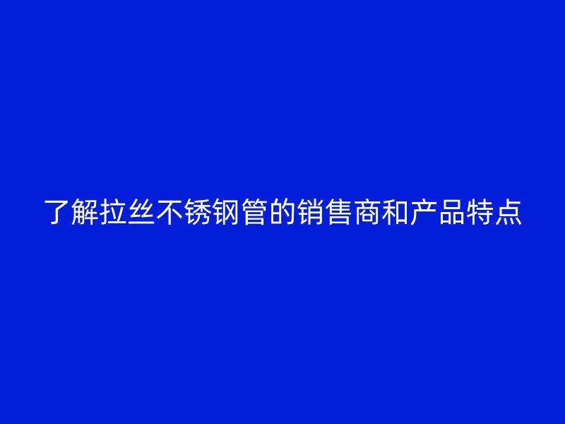 了解拉丝荣耀官方官网入口管的销售商和产品特点