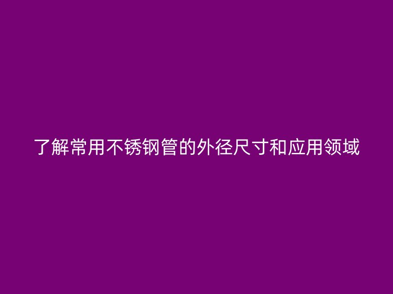 了解常用荣耀官方官网入口管的外径尺寸和应用领域