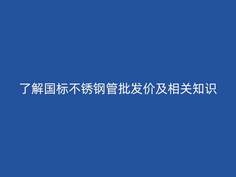了解国标荣耀官方官网入口管批发价及相关知识