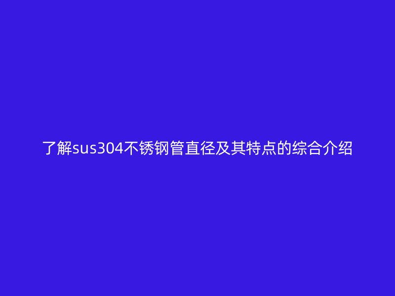 了解sus304荣耀官方官网入口管直径及其特点的综合介绍