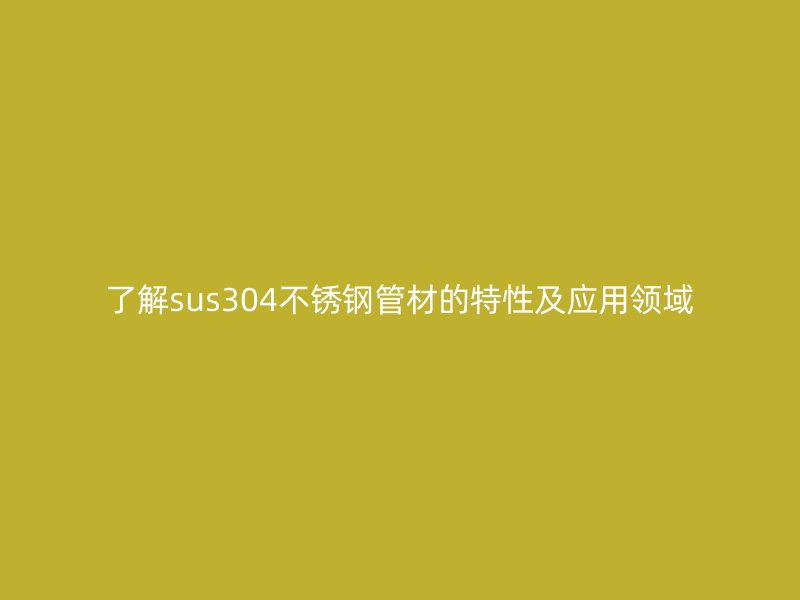 了解sus304荣耀官方官网入口管材的特性及应用领域