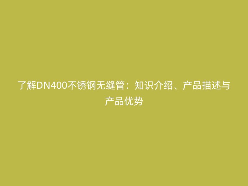 了解DN400荣耀官方官网入口无缝管：知识介绍、产品描述与产品优势