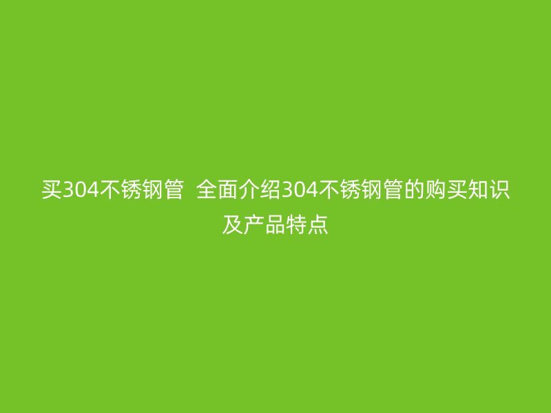 买304荣耀官方官网入口管  全面介绍304荣耀官方官网入口管的购买知识及产品特点