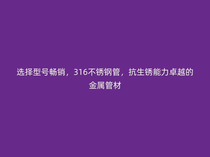 选择型号畅销，316荣耀官方官网入口管，抗生锈能力卓越的金属管材