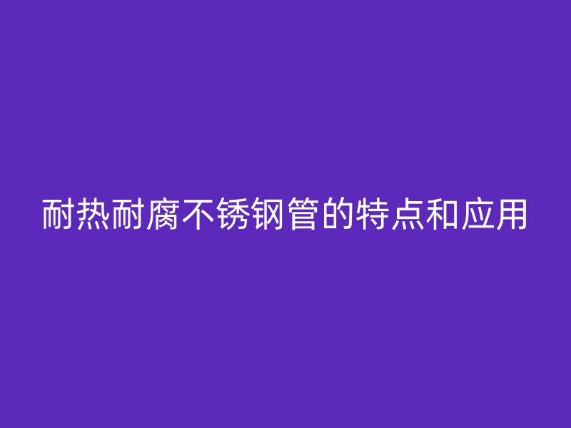 耐热耐腐荣耀官方官网入口管的特点和应用