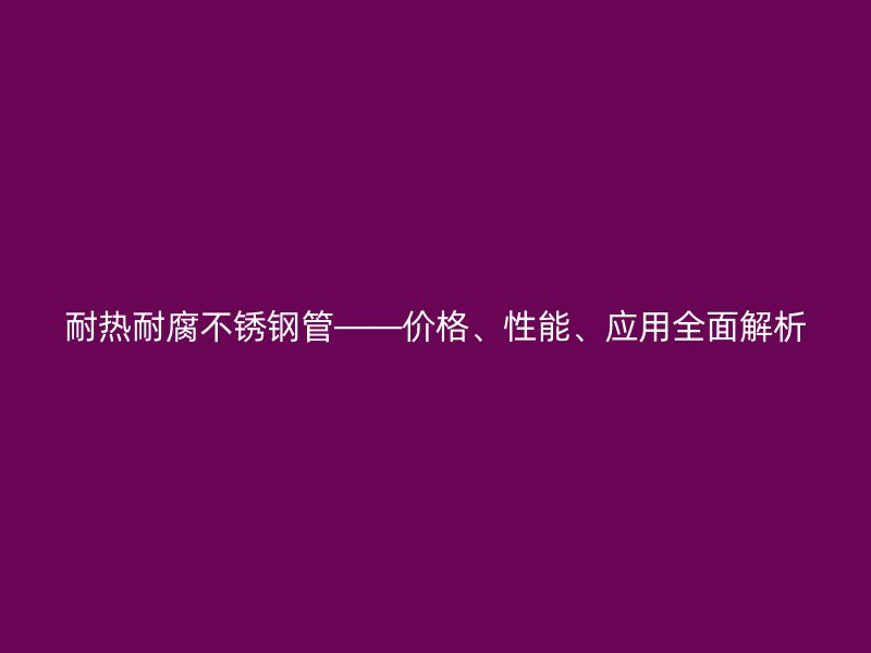 耐热耐腐荣耀官方官网入口管——价格、性能、应用全面解析
