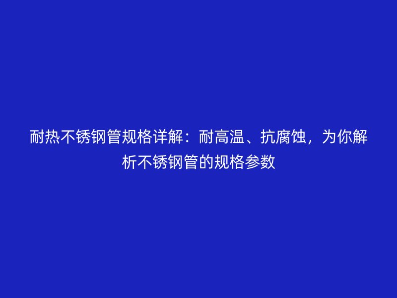 耐热荣耀官方官网入口管规格详解：耐高温、抗腐蚀，为你解析荣耀官方官网入口管的规格参数