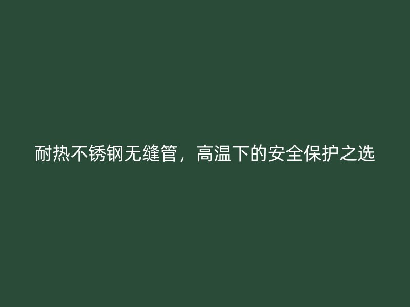 耐热荣耀官方官网入口无缝管，高温下的安全保护之选