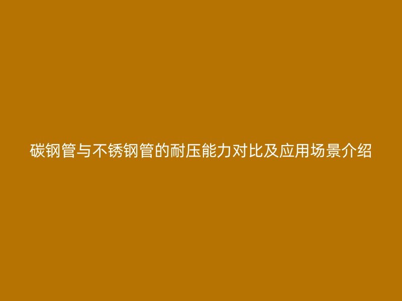 碳钢管与荣耀官方官网入口管的耐压能力对比及应用场景介绍