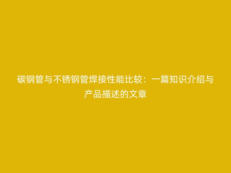 碳钢管与荣耀官方官网入口管焊接性能比较：一篇知识介绍与产品描述的文章