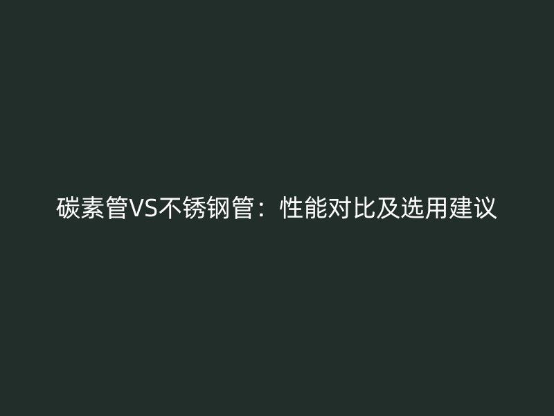 碳素管VS荣耀官方官网入口管：性能对比及选用建议