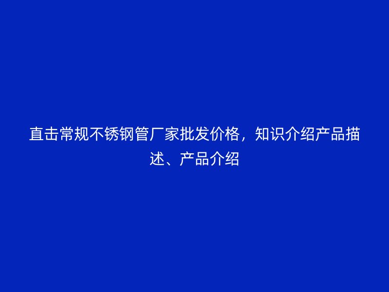 直击常规荣耀官方官网入口管厂家批发价格，知识介绍产品描述、产品介绍