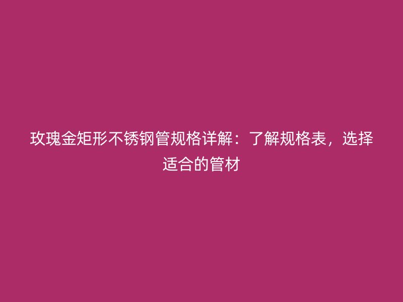 玫瑰金矩形荣耀官方官网入口管规格详解：了解规格表，选择适合的管材