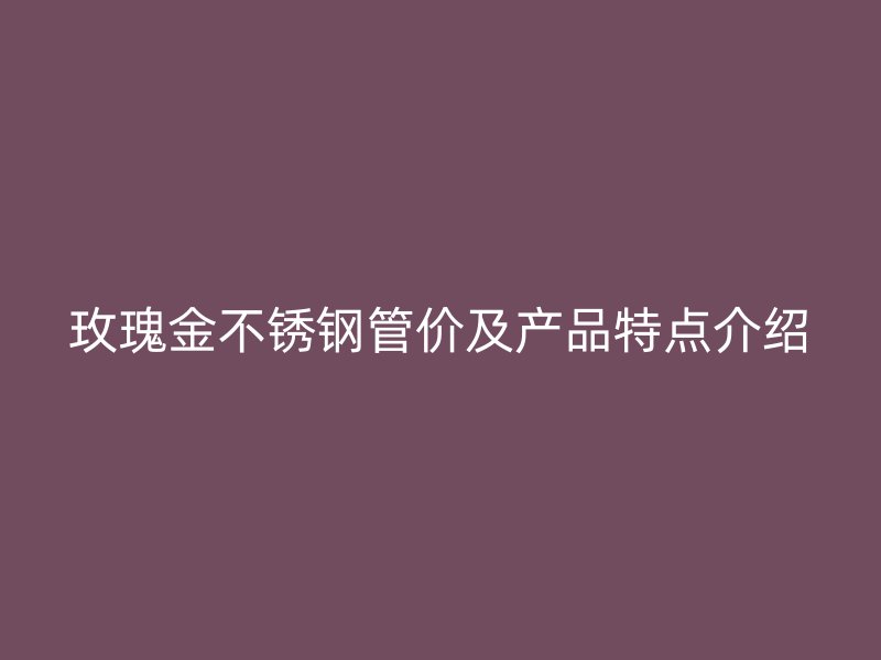 玫瑰金荣耀官方官网入口管价及产品特点介绍