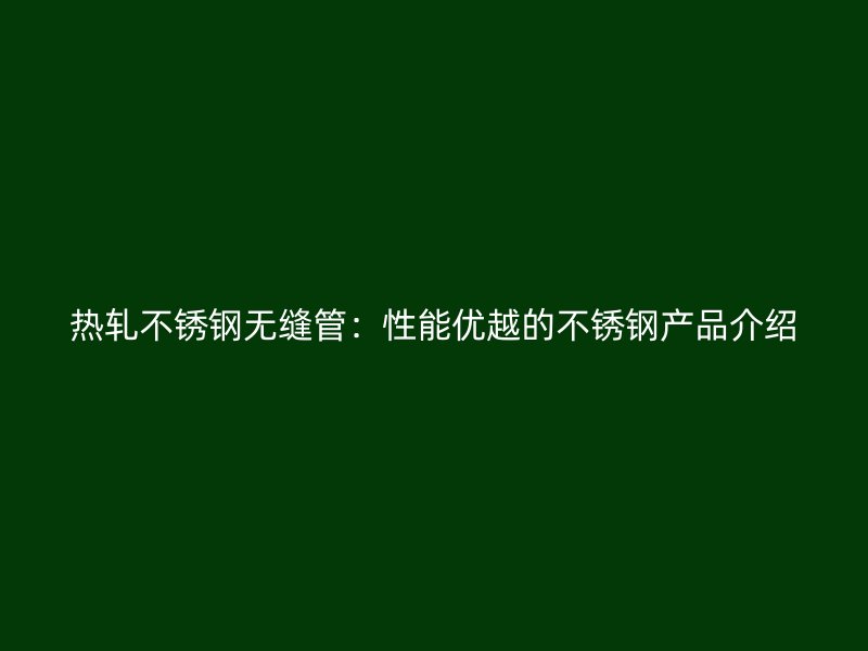 热轧荣耀官方官网入口无缝管：性能优越的荣耀官方官网入口产品介绍