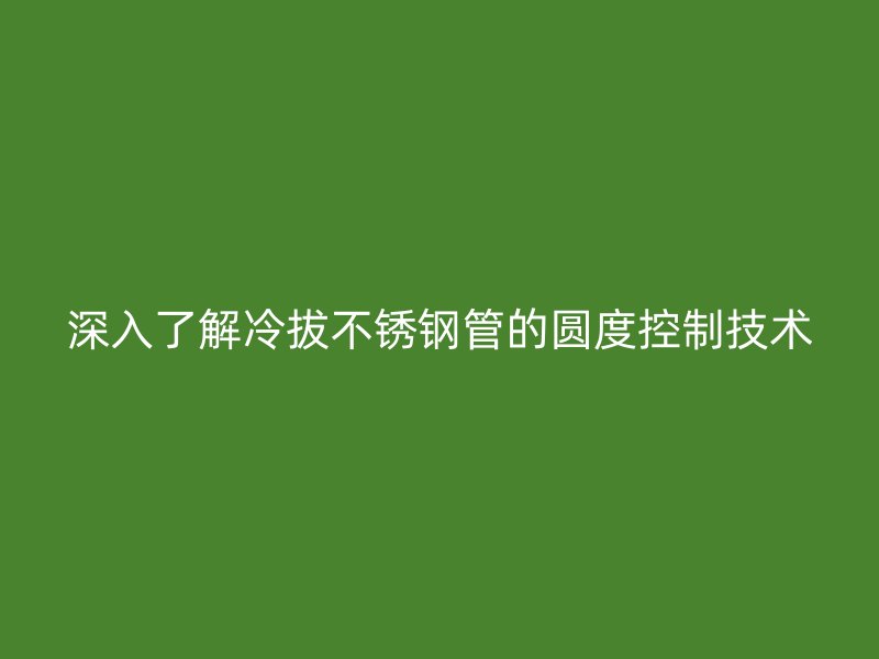 深入了解冷拔荣耀官方官网入口管的圆度控制技术
