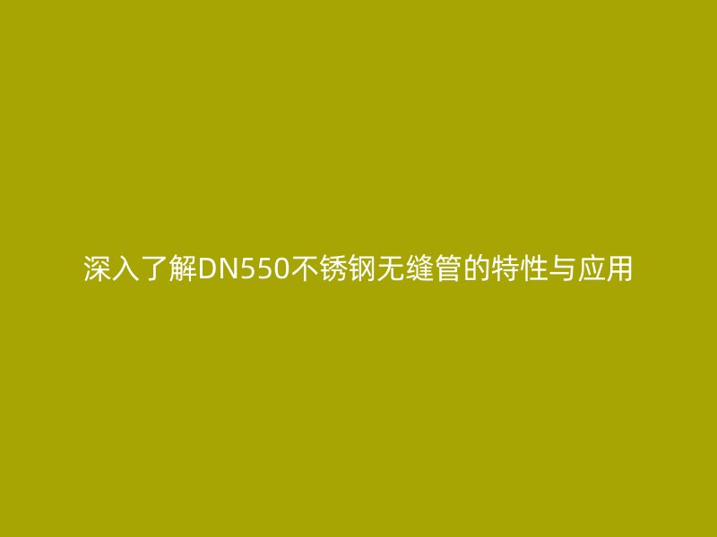 深入了解DN550荣耀官方官网入口无缝管的特性与应用