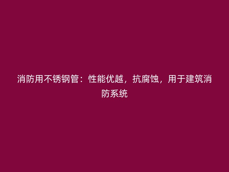 消防用荣耀官方官网入口管：性能优越，抗腐蚀，用于建筑消防系统