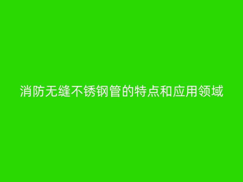 消防无缝荣耀官方官网入口管的特点和应用领域