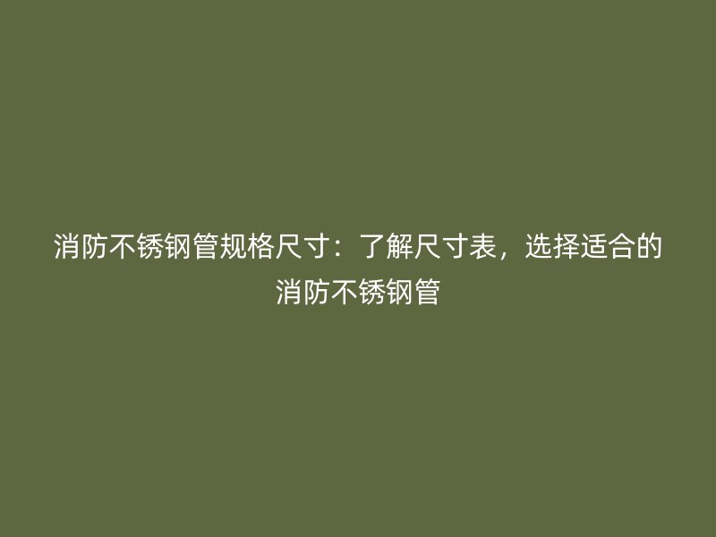 消防荣耀官方官网入口管规格尺寸：了解尺寸表，选择适合的消防荣耀官方官网入口管