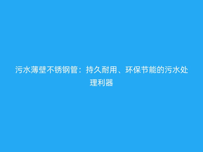 污水薄壁荣耀官方官网入口管：持久耐用、环保节能的污水处理利器