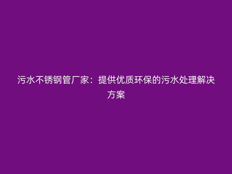污水荣耀官方官网入口管厂家：提供优质环保的污水处理解决方案
