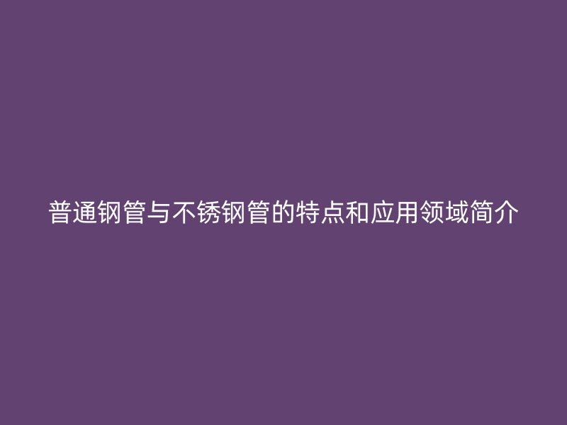 普通钢管与荣耀官方官网入口管的特点和应用领域简介