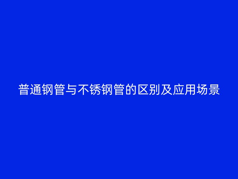 普通钢管与荣耀官方官网入口管的区别及应用场景