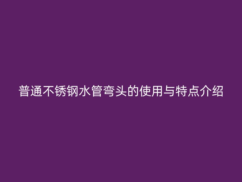 普通荣耀官方官网入口水管弯头的使用与特点介绍