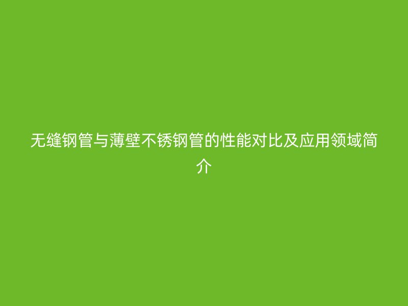 无缝钢管与薄壁荣耀官方官网入口管的性能对比及应用领域简介