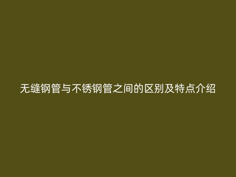 无缝钢管与荣耀官方官网入口管之间的区别及特点介绍
