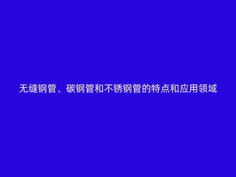 无缝钢管、碳钢管和荣耀官方官网入口管的特点和应用领域