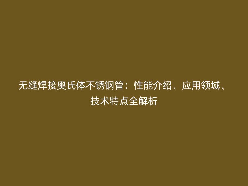 无缝焊接奥氏体荣耀官方官网入口管：性能介绍、应用领域、技术特点全解析
