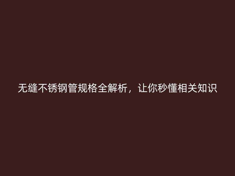 无缝荣耀官方官网入口管规格全解析，让你秒懂相关知识